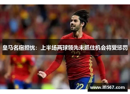 皇马名宿担忧:上半场两球领先未抓住机会将受惩罚