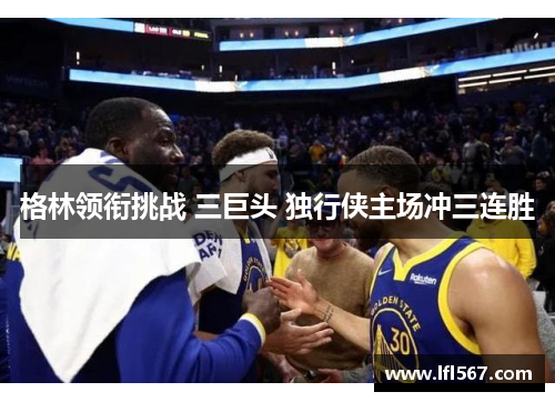 格林领衔挑战 三巨头 独行侠主场冲三连胜