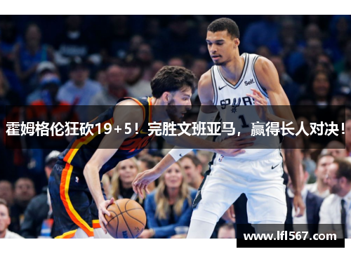 霍姆格伦狂砍19+5!完胜文班亚马,赢得长人对决!