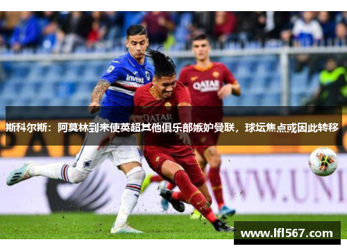 斯科尔斯:阿莫林到来使英超其他俱乐部嫉妒曼联,球坛焦点或因此转移