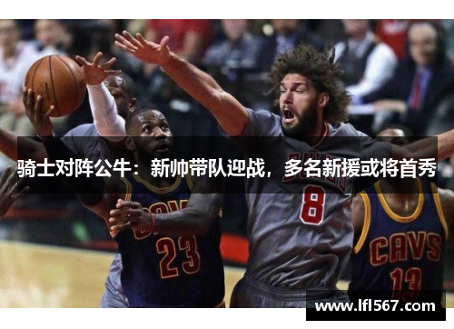 骑士对阵公牛:新帅带队迎战,多名新援或将首秀