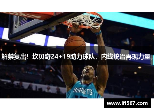 解禁复出！坎贝奇24+19助力球队，内线统治再现力量。